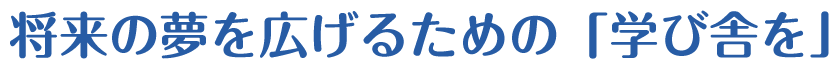 将来の夢を広げるための「学び舎を」